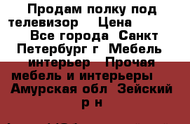 Продам полку под телевизор  › Цена ­ 2 000 - Все города, Санкт-Петербург г. Мебель, интерьер » Прочая мебель и интерьеры   . Амурская обл.,Зейский р-н